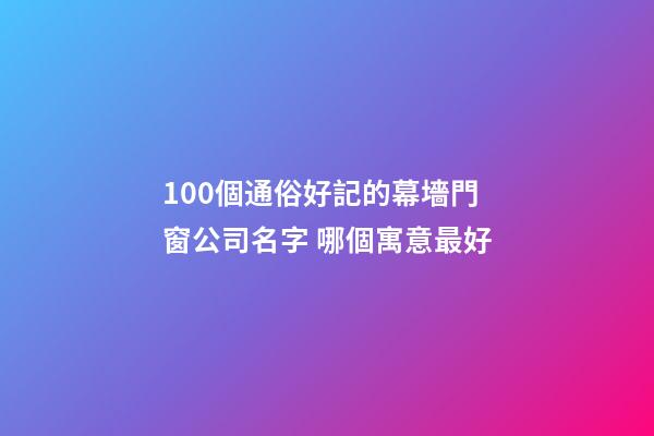 100個通俗好記的幕墻門窗公司名字 哪個寓意最好-第1張-公司起名-玄機派